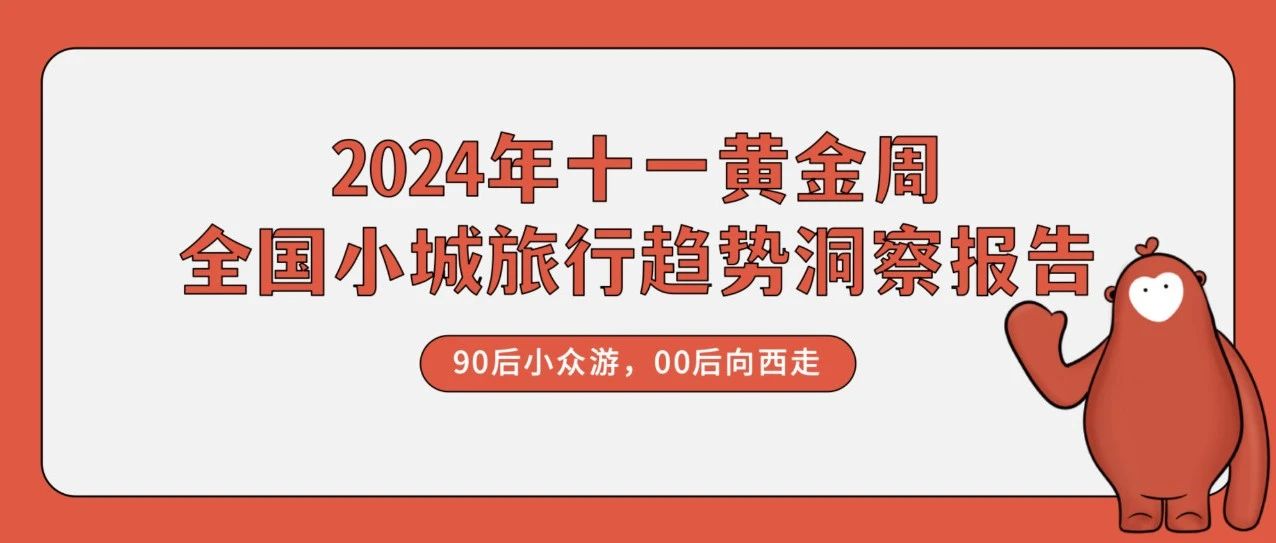 《2024年十一全国小城旅行趋势洞察报告》：90后小众游，00后向西走