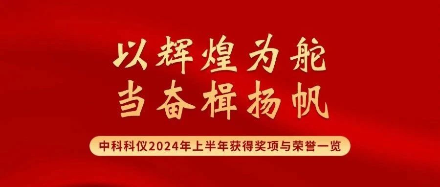 以辉煌为舵，当奋楫扬帆——中科科仪2024年上半年获得奖项与荣誉一览