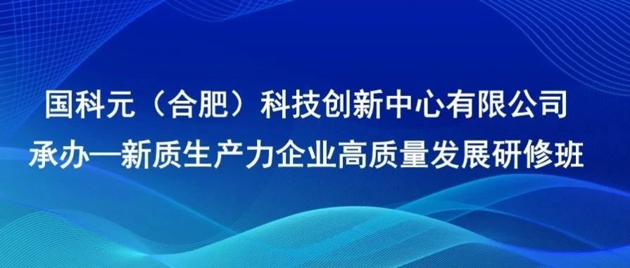 国科元（合肥）科技创新中心有限公司承办—新质生产力企业高质量发展研修班