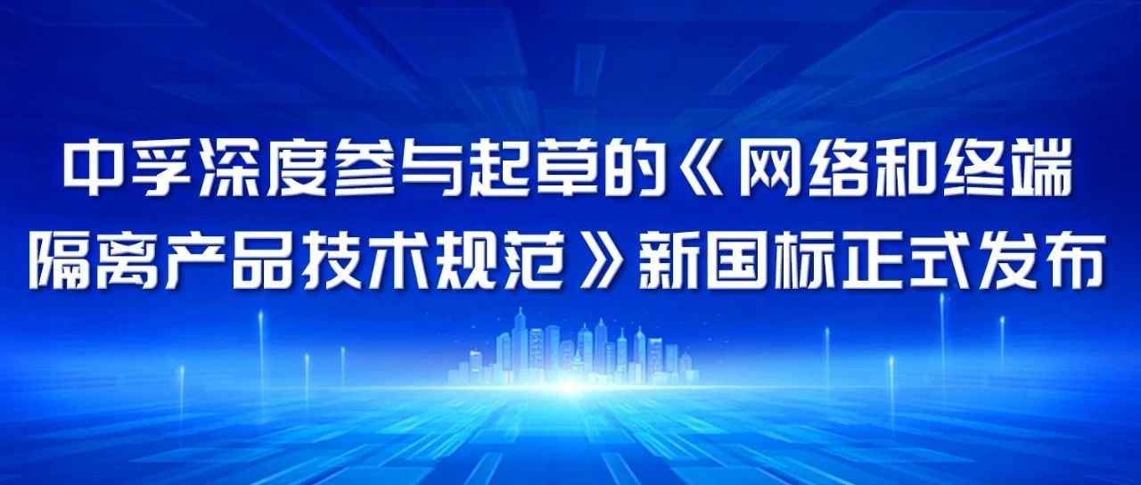 中孚深度参与起草的《网络和终端隔离产品技术规范》新国标正式发布