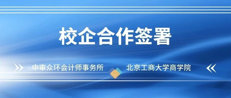 校企携手 共育英才 | 中审众环与北京工商大学商学院成功签订校企合作协议