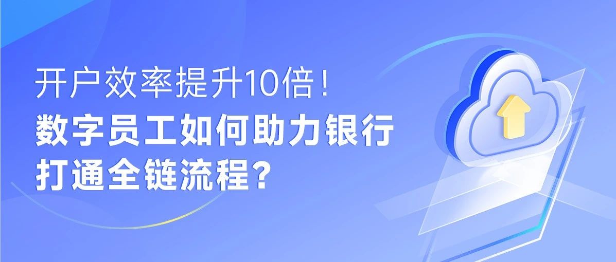 开户效率提升10倍！数字员工如何助力银行打通全链流程？